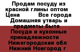 Продам посуду из красной глины оптом › Цена ­ 100 - Все города Домашняя утварь и предметы быта » Посуда и кухонные принадлежности   . Нижегородская обл.,Нижний Новгород г.